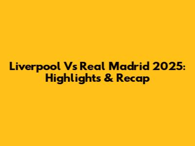 Liverpool Vs Real Madrid 2025: Highlights & Recap