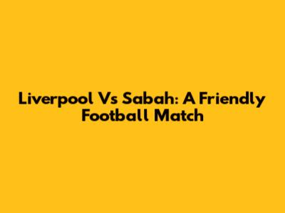 Liverpool Vs Sabah: A Friendly Football Match