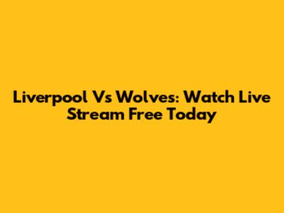 Liverpool Vs Wolves: Watch Live Stream Free Today