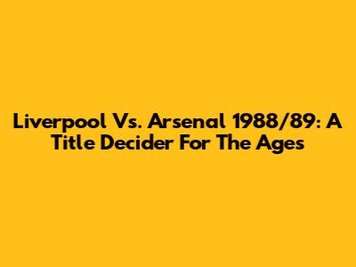 Liverpool Vs. Arsenal 1988/89: A Title Decider For The Ages