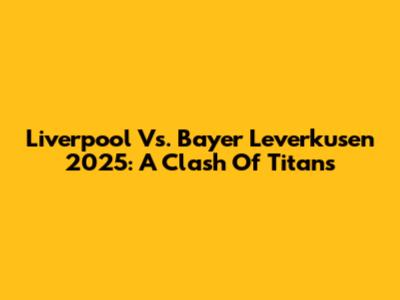 Liverpool Vs. Bayer Leverkusen 2025: A Clash Of Titans