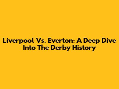 Liverpool Vs. Everton: A Deep Dive Into The Derby History