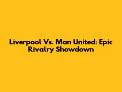 Liverpool Vs. Man United: Epic Rivalry Showdown