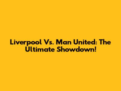 Liverpool Vs. Man United: The Ultimate Showdown!