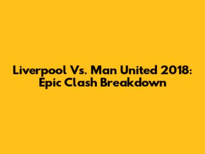 Liverpool Vs. Man United 2018: Epic Clash Breakdown