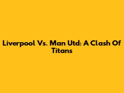 Liverpool Vs. Man Utd: A Clash Of Titans