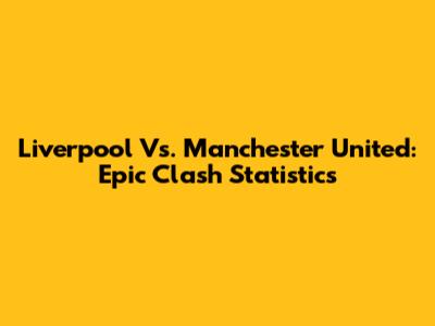 Liverpool Vs. Manchester United: Epic Clash Statistics