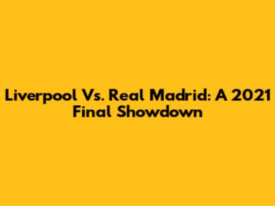 Liverpool Vs. Real Madrid: A 2021 Final Showdown