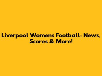Liverpool Women's Football: News, Scores & More!