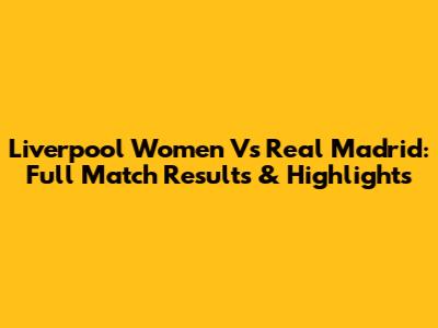 Liverpool Women Vs Real Madrid: Full Match Results & Highlights
