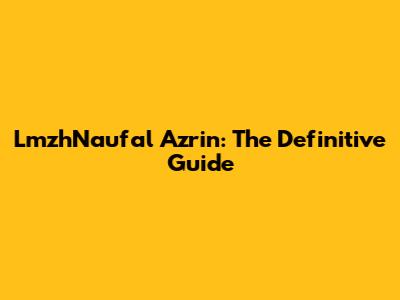 LmzhNaufal Azrin: The Definitive Guide