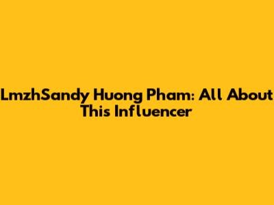 LmzhSandy Huong Pham: All About This Influencer