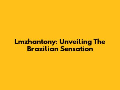 Lmzhantony: Unveiling The Brazilian Sensation