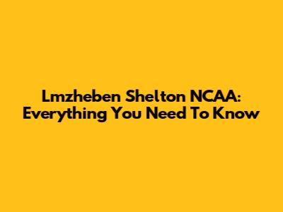 Lmzheben Shelton NCAA: Everything You Need To Know