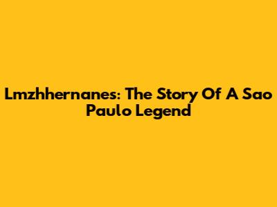 Lmzhhernanes: The Story Of A Sao Paulo Legend