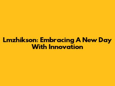 Lmzhikson: Embracing A New Day With Innovation
