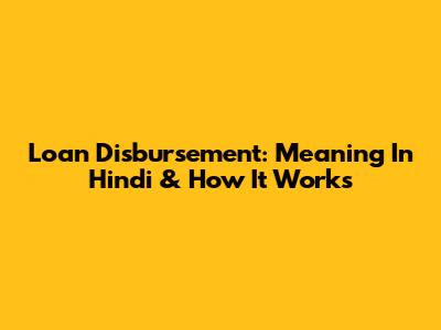 Loan Disbursement: Meaning In Hindi & How It Works