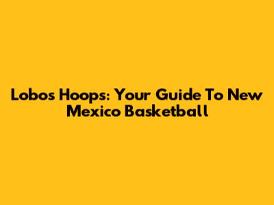 Lobos Hoops: Your Guide To New Mexico Basketball