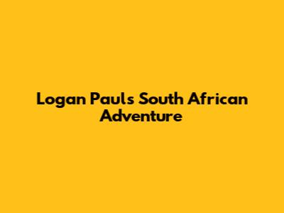 Logan Paul's South African Adventure