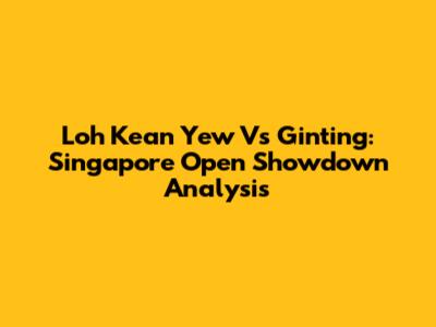 Loh Kean Yew Vs Ginting: Singapore Open Showdown Analysis