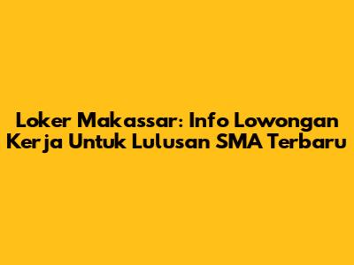Loker Makassar: Info Lowongan Kerja Untuk Lulusan SMA Terbaru