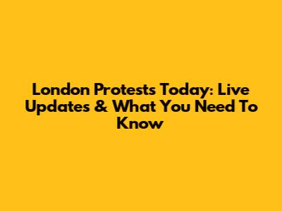London Protests Today: Live Updates & What You Need To Know