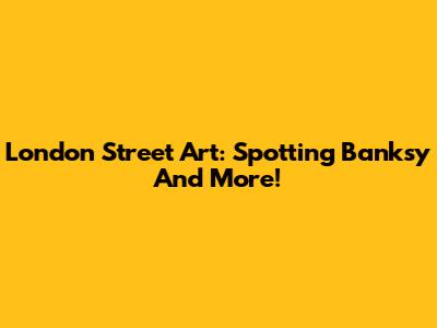 London Street Art: Spotting Banksy And More!