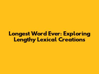 Longest Word Ever: Exploring Lengthy Lexical Creations