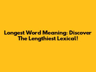 Longest Word Meaning: Discover The Lengthiest Lexical!
