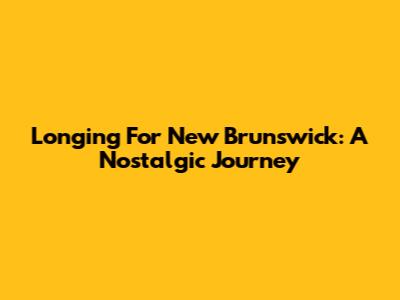 Longing For New Brunswick: A Nostalgic Journey