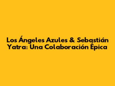 Los Ángeles Azules & Sebastián Yatra: Una Colaboración Épica