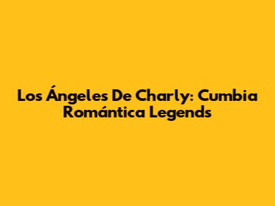 Los Ángeles De Charly: Cumbia Romántica Legends
