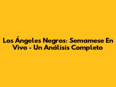 Los Ángeles Negros: Semamese En Vivo - Un Análisis Completo