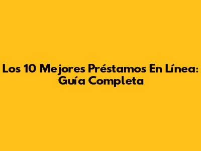 Los 10 Mejores Préstamos En Línea: Guía Completa