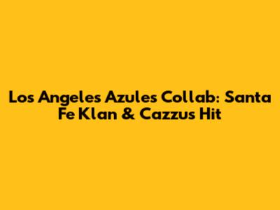 Los Angeles Azules Collab: Santa Fe Klan & Cazzu's Hit