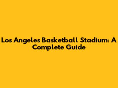 Los Angeles Basketball Stadium: A Complete Guide