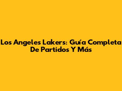 Los Angeles Lakers: Guía Completa De Partidos Y Más