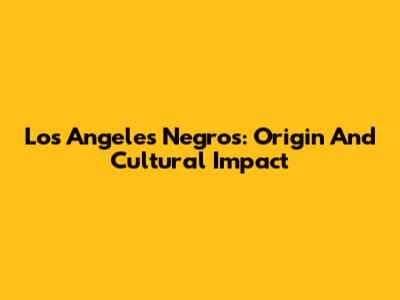 Los Angeles Negros: Origin And Cultural Impact