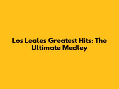 Los Leales' Greatest Hits: The Ultimate Medley