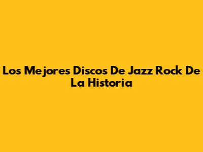 Los Mejores Discos De Jazz Rock De La Historia