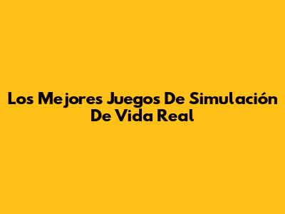 Los Mejores Juegos De Simulación De Vida Real