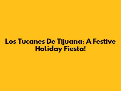 Los Tucanes De Tijuana: A Festive Holiday Fiesta!