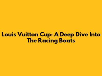 Louis Vuitton Cup: A Deep Dive Into The Racing Boats