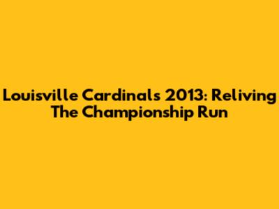 Louisville Cardinals 2013: Reliving The Championship Run