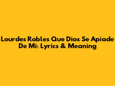 Lourdes Robles' 'Que Dios Se Apiade De Mi': Lyrics & Meaning