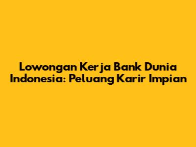 Lowongan Kerja Bank Dunia Indonesia: Peluang Karir Impian