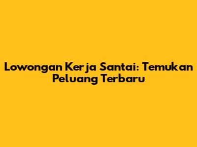 Lowongan Kerja Santai: Temukan Peluang Terbaru