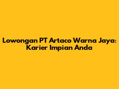 Lowongan PT Artaco Warna Jaya: Karier Impian Anda