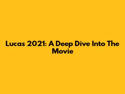 Lucas 2021: A Deep Dive Into The Movie
