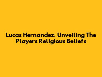 Lucas Hernandez: Unveiling The Player's Religious Beliefs